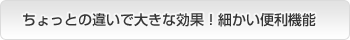 ちょっとの違いで大きな効果！細かい便利機能